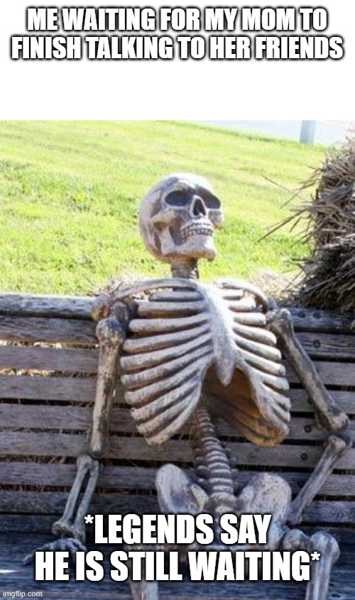 I AM STILL WAITING MOM! | ME WAITING FOR MY MOM TO FINISH TALKING TO HER FRIENDS; *LEGENDS SAY HE IS STILL WAITING* | image tagged in memes,waiting skeleton | made w/ Imgflip meme maker