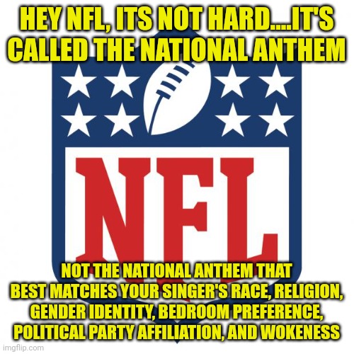 Its a national anthem, not national anthems. | HEY NFL, ITS NOT HARD....IT'S CALLED THE NATIONAL ANTHEM; NOT THE NATIONAL ANTHEM THAT BEST MATCHES YOUR SINGER'S RACE, RELIGION, GENDER IDENTITY, BEDROOM PREFERENCE, POLITICAL PARTY AFFILIATION, AND WOKENESS | image tagged in nfl logic,progressives,i am once again asking,enough is enough,stop it,liberal logic | made w/ Imgflip meme maker