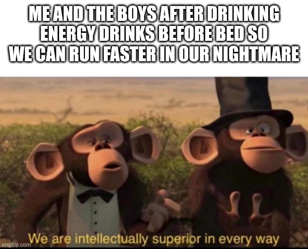 Me and the boys | ME AND THE BOYS AFTER DRINKING ENERGY DRINKS BEFORE BED SO WE CAN RUN FASTER IN OUR NIGHTMARE | image tagged in we are intellectually superior in every way,me and the boys,energy drinks,sleep,nightmares,monkeys | made w/ Imgflip meme maker