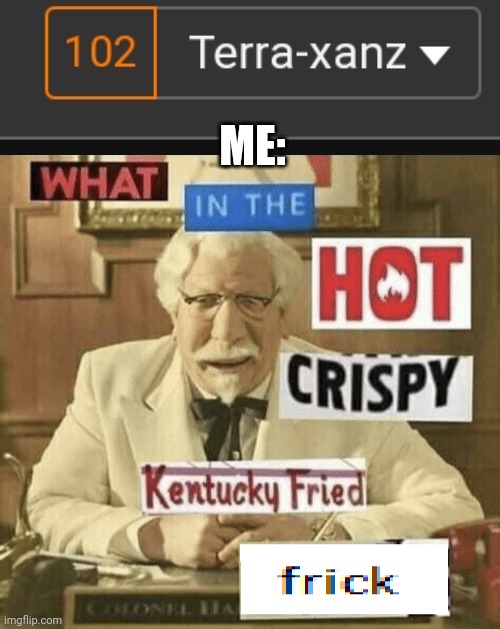 What | ME: | image tagged in what in the hot crispy kentucky fried frick | made w/ Imgflip meme maker