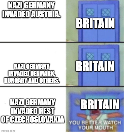 You better watch your mouth | NAZI GERMANY INVADED AUSTRIA. BRITAIN; NAZI GERMANY INVADED DENMARK, HUNGARY AND OTHERS. BRITAIN; BRITAIN; NAZI GERMANY INVADED REST OF CZECHOSLOVAKIA | image tagged in you better watch your mouth | made w/ Imgflip meme maker