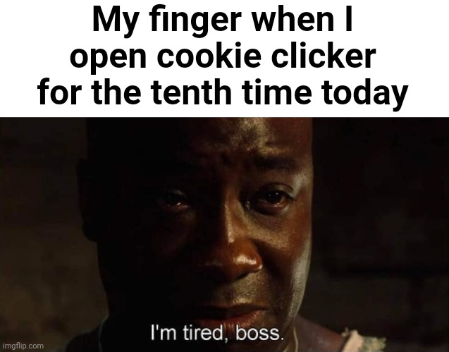 . | My finger when I open cookie clicker for the tenth time today | image tagged in i'm tired boss | made w/ Imgflip meme maker