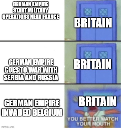 You better watch your mouth | GERMAN EMPIRE START MILITARY OPERATIONS NEAR FRANCE; BRITAIN; GERMAN EMPIRE GOES TO WAR WITH SERBIA AND RUSSIA; BRITAIN; BRITAIN; GERMAN EMPIRE INVADED BELGIUM | image tagged in you better watch your mouth | made w/ Imgflip meme maker