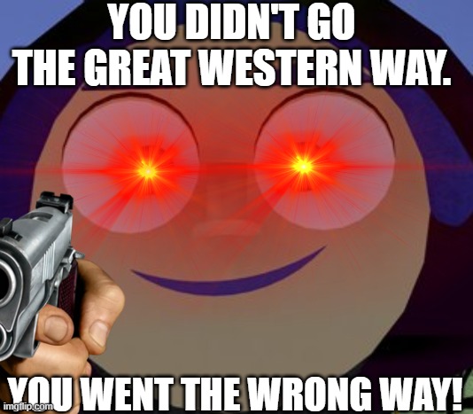 Livi Meme | YOU DIDN'T GO THE GREAT WESTERN WAY. YOU WENT THE WRONG WAY! | image tagged in crotoonia | made w/ Imgflip meme maker