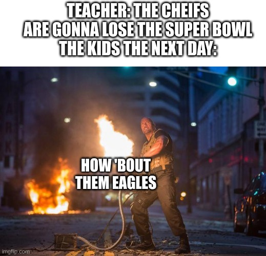 Fast and Furious 7 Dwayne Johnson Gatling Gun | TEACHER: THE CHEIFS ARE GONNA LOSE THE SUPER BOWL
THE KIDS THE NEXT DAY:; HOW 'BOUT THEM EAGLES | image tagged in fast and furious 7 dwayne johnson gatling gun | made w/ Imgflip meme maker