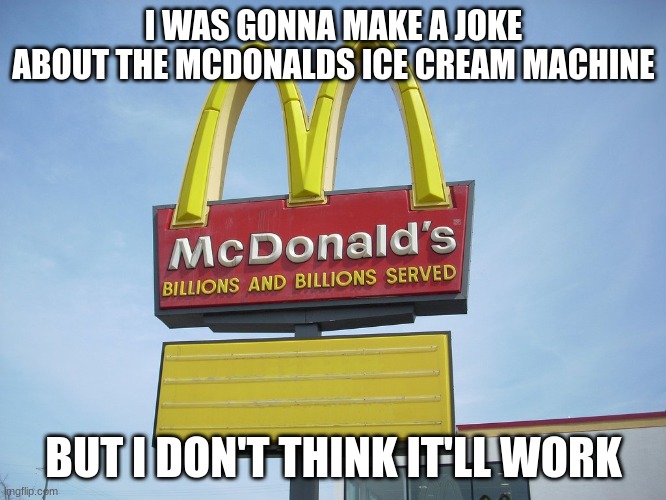 McDonald's Sign | I WAS GONNA MAKE A JOKE ABOUT THE MCDONALDS ICE CREAM MACHINE; BUT I DON'T THINK IT'LL WORK | image tagged in mcdonald's sign | made w/ Imgflip meme maker