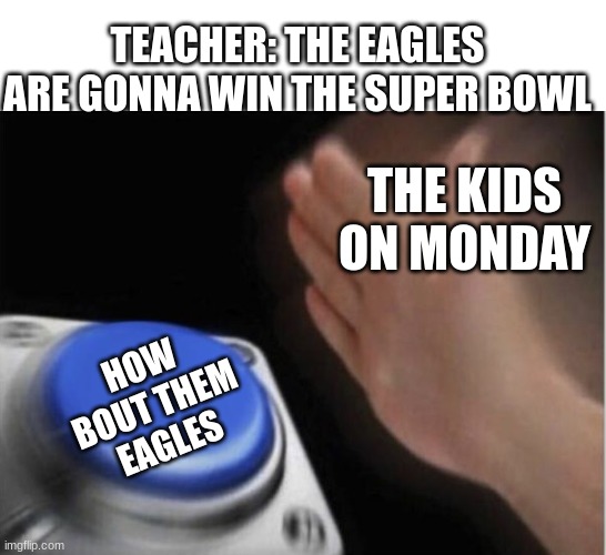slap that button | TEACHER: THE EAGLES ARE GONNA WIN THE SUPER BOWL; THE KIDS ON MONDAY; HOW BOUT THEM EAGLES | image tagged in slap that button | made w/ Imgflip meme maker