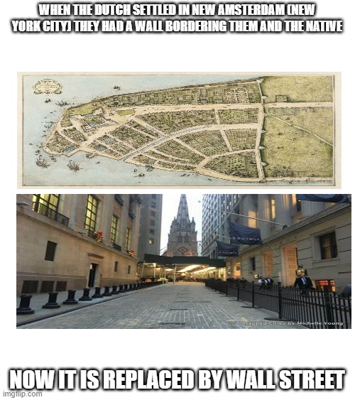 WHEN THE DUTCH SETTLED IN NEW AMSTERDAM (NEW YORK CITY) THEY HAD A WALL BORDERING THEM AND THE NATIVE; NOW IT IS REPLACED BY WALL STREET | made w/ Imgflip meme maker