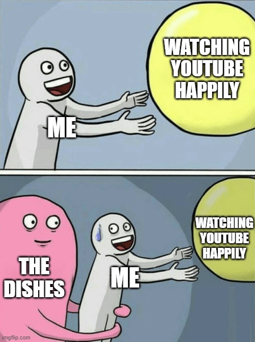 My life | WATCHING YOUTUBE HAPPILY; ME; WATCHING YOUTUBE HAPPILY; THE DISHES; ME | image tagged in memes,running away balloon | made w/ Imgflip meme maker