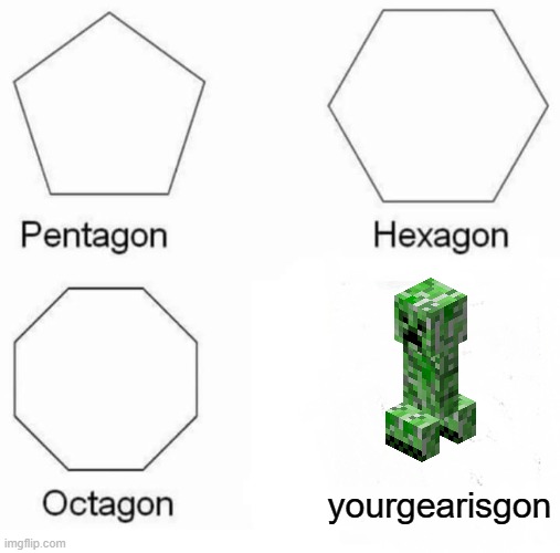 Pentagon Hexagon Octagon |  yourgearisgon | image tagged in memes,pentagon hexagon octagon | made w/ Imgflip meme maker