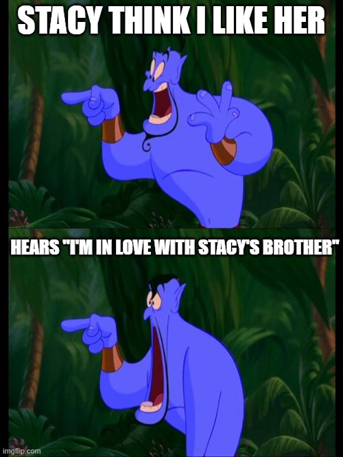 Aladdin Surprised Genie Jaw Drop | STACY THINK I LIKE HER; HEARS "I'M IN LOVE WITH STACY'S BROTHER" | image tagged in aladdin surprised genie jaw drop | made w/ Imgflip meme maker