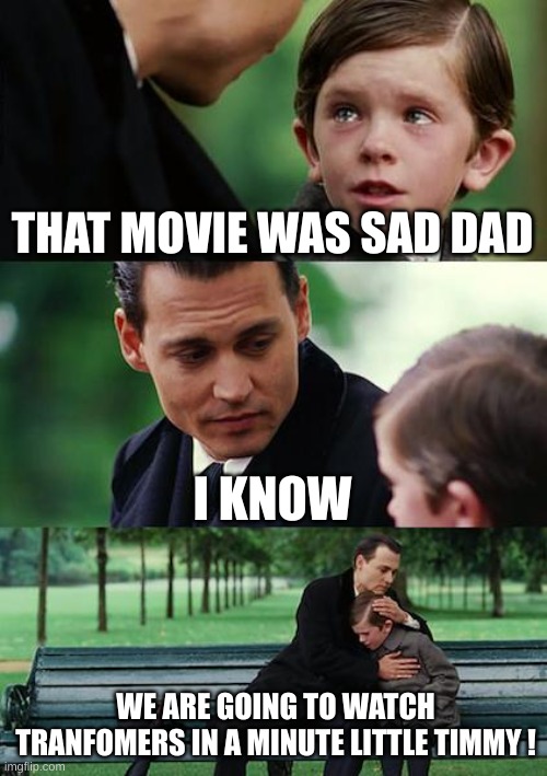 Finding Neverland Meme | THAT MOVIE WAS SAD DAD; I KNOW; WE ARE GOING TO WATCH TRANFOMERS IN A MINUTE LITTLE TIMMY ! | image tagged in memes,finding neverland | made w/ Imgflip meme maker