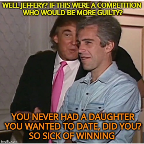 Trump Epstein | WELL JEFFERY? IF THIS WERE A COMPETITION

 WHO WOULD BE MORE GUILTY? YOU NEVER HAD A DAUGHTER
 YOU WANTED TO DATE, DID YOU?
SO SICK OF WINNI | image tagged in trump epstein | made w/ Imgflip meme maker
