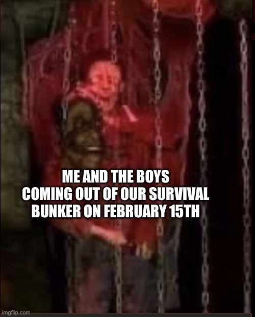 Yes |  ME AND THE BOYS COMING OUT OF OUR SURVIVAL BUNKER ON FEBRUARY 15TH | image tagged in da boys,yes | made w/ Imgflip meme maker