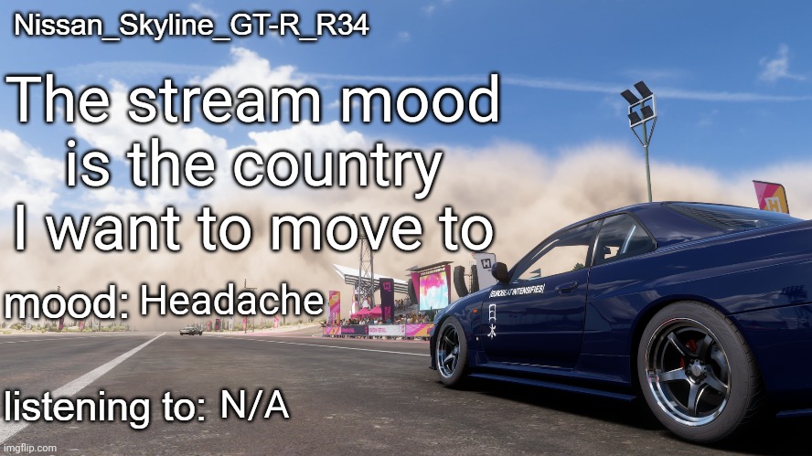 Nissan_Skyline_GT-R_R34's announcement template | The stream mood is the country I want to move to; Headache; N/A | image tagged in nissan_skyline_gt-r_r34's announcement template | made w/ Imgflip meme maker