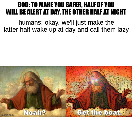 one of the many reasons i hate people | GOD: TO MAKE YOU SAFER, HALF OF YOU WILL BE ALERT AT DAY, THE OTHER HALF AT NIGHT; humans: okay, we'll just make the latter half wake up at day and call them lazy | image tagged in noah get the boat,memes,people are dumb | made w/ Imgflip meme maker