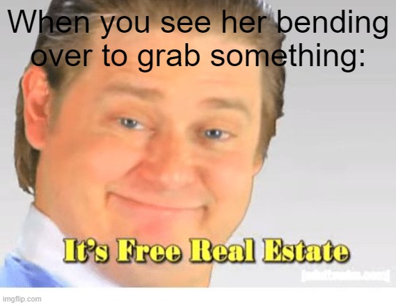 It's Free Real Estate | When you see her bending over to grab something: | image tagged in it's free real estate | made w/ Imgflip meme maker