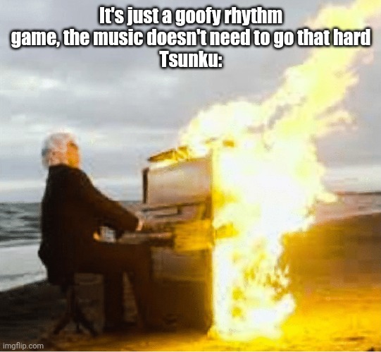 Playing flaming piano | It's just a goofy rhythm game, the music doesn't need to go that hard
Tsunku: | image tagged in playing flaming piano | made w/ Imgflip meme maker