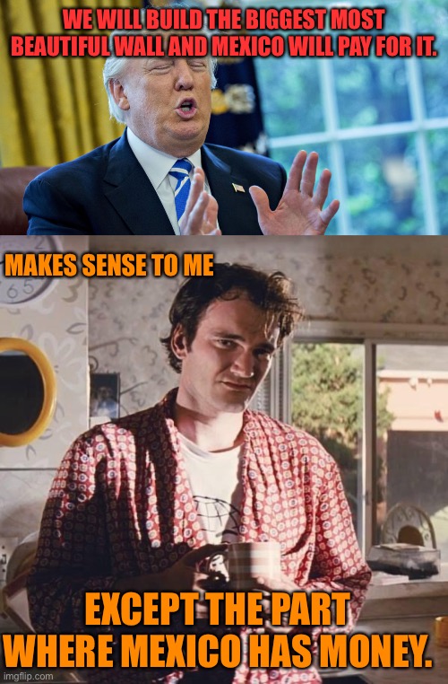 WE WILL BUILD THE BIGGEST MOST BEAUTIFUL WALL AND MEXICO WILL PAY FOR IT. MAKES SENSE TO ME; EXCEPT THE PART WHERE MEXICO HAS MONEY. | image tagged in fake news,pulp fiction coffee | made w/ Imgflip meme maker