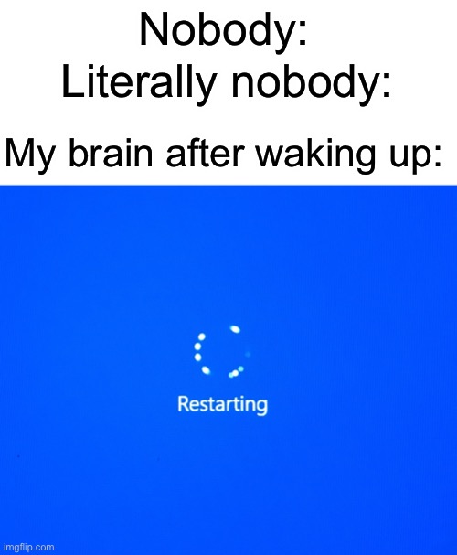Am I wrong tho? | Nobody:; Literally nobody:; My brain after waking up: | image tagged in restarting | made w/ Imgflip meme maker