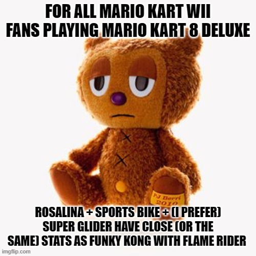 Pj plush | FOR ALL MARIO KART WII FANS PLAYING MARIO KART 8 DELUXE; ROSALINA + SPORTS BIKE + (I PREFER) SUPER GLIDER HAVE CLOSE (OR THE SAME) STATS AS FUNKY KONG WITH FLAME RIDER | image tagged in pj plush | made w/ Imgflip meme maker