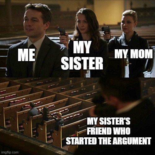 Assassination chain | ME; MY MOM; MY SISTER; MY SISTER'S FRIEND WHO STARTED THE ARGUMENT | image tagged in assassination chain | made w/ Imgflip meme maker