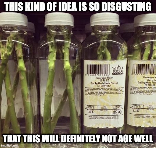 Asparagus Water | THIS KIND OF IDEA IS SO DISGUSTING; THAT THIS WILL DEFINITELY NOT AGE WELL | image tagged in water,memes | made w/ Imgflip meme maker