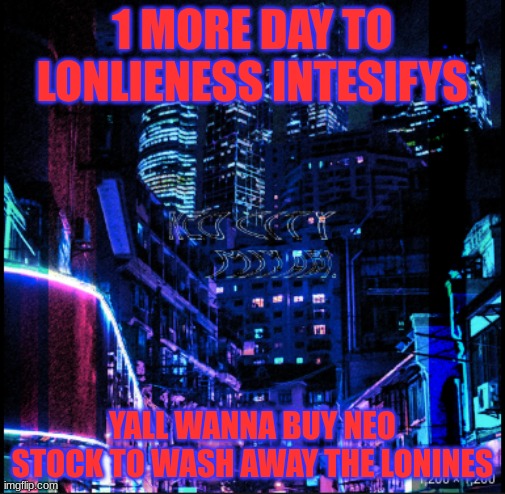 neo city kraken | 1 MORE DAY TO LONLIENESS INTESIFYS; YALL WANNA BUY NEO STOCK TO WASH AWAY THE LONINES | image tagged in neo city kraken | made w/ Imgflip meme maker