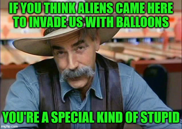 Sam Elliott special kind of stupid | IF YOU THINK ALIENS CAME HERE
TO INVADE US WITH BALLOONS; YOU'RE A SPECIAL KIND OF STUPID | image tagged in sam elliott special kind of stupid,memes,ancient aliens,chinese spy balloon,he's right you know,no no hes got a point | made w/ Imgflip meme maker
