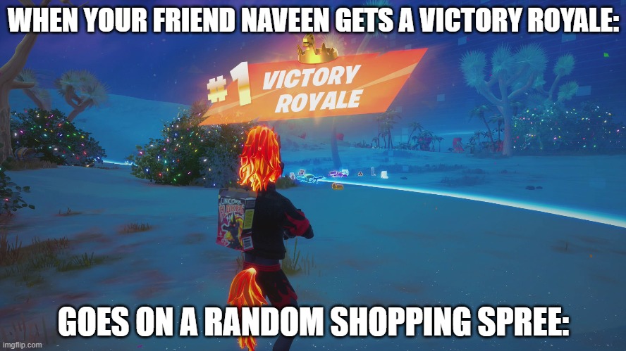Fornite victoryy!!! | WHEN YOUR FRIEND NAVEEN GETS A VICTORY ROYALE:; GOES ON A RANDOM SHOPPING SPREE: | image tagged in yonaveensotrendy,fornite,gaming | made w/ Imgflip meme maker