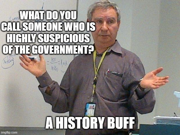 simple explanation professor | WHAT DO YOU CALL SOMEONE WHO IS HIGHLY SUSPICIOUS OF THE GOVERNMENT? A HISTORY BUFF | image tagged in simple explanation professor | made w/ Imgflip meme maker