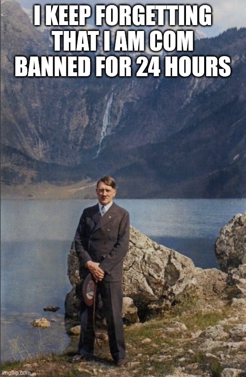 н | I KEEP FORGETTING THAT I AM COM BANNED FOR 24 HOURS | made w/ Imgflip meme maker