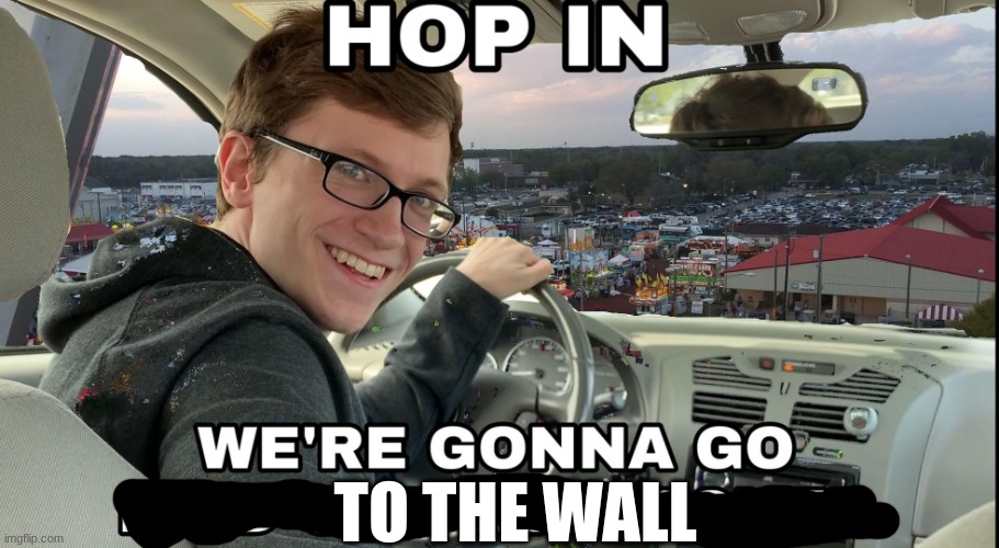 Hop in we're gonna find who asked | TO THE WALL | image tagged in hop in we're gonna find who asked | made w/ Imgflip meme maker