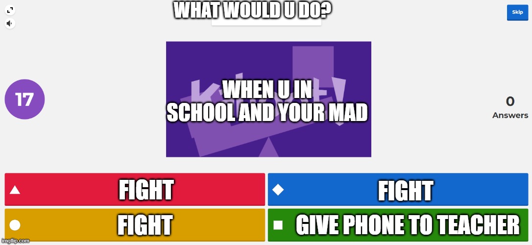 KAHOOT MEME | WHAT WOULD U DO? WHEN U IN SCHOOL AND YOUR MAD; FIGHT; FIGHT; GIVE PHONE TO TEACHER; FIGHT | image tagged in kahoot meme | made w/ Imgflip meme maker
