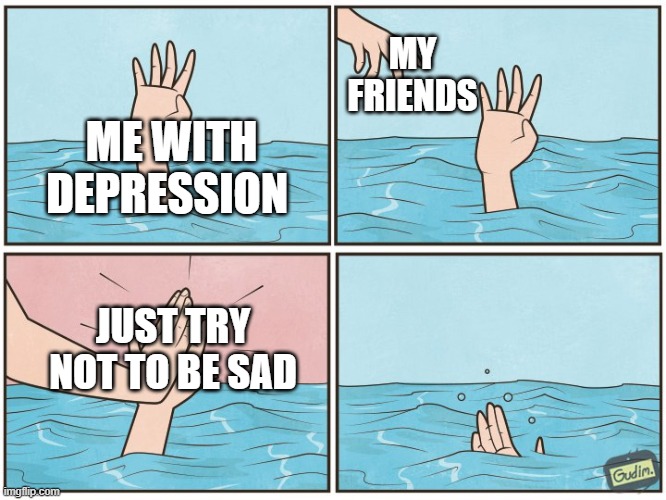 there is always one | MY FRIENDS; ME WITH DEPRESSION; JUST TRY NOT TO BE SAD | image tagged in high five drown | made w/ Imgflip meme maker