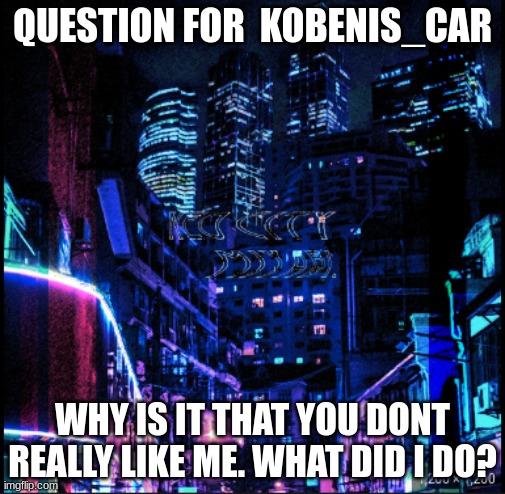 neo city kraken | QUESTION FOR  KOBENIS_CAR; WHY IS IT THAT YOU DONT REALLY LIKE ME. WHAT DID I DO? | image tagged in neo city kraken | made w/ Imgflip meme maker