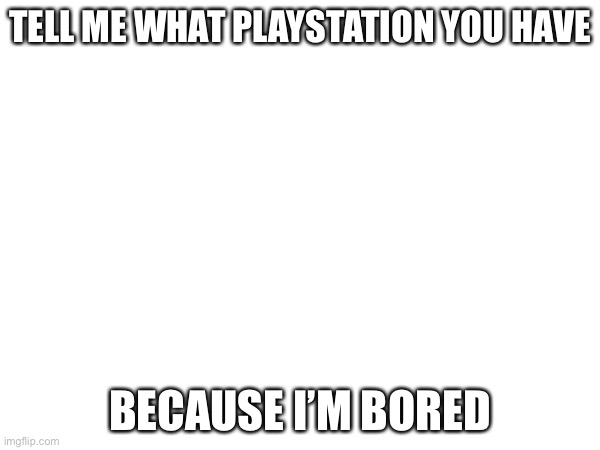 I’m bored again | TELL ME WHAT PLAYSTATION YOU HAVE; BECAUSE I’M BORED | image tagged in ps5 | made w/ Imgflip meme maker