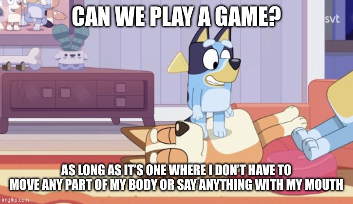 Bluey mount mumndad | CAN WE PLAY A GAME? AS LONG AS IT’S ONE WHERE I DON’T HAVE TO MOVE ANY PART OF MY BODY OR SAY ANYTHING WITH MY MOUTH | image tagged in bluey | made w/ Imgflip meme maker