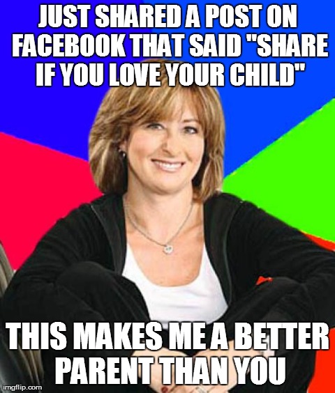 Sheltering Suburban Mom | JUST SHARED A POST ON FACEBOOK THAT SAID "SHARE IF YOU LOVE YOUR CHILD" THIS MAKES ME A BETTER PARENT THAN YOU | image tagged in memes,sheltering suburban mom | made w/ Imgflip meme maker
