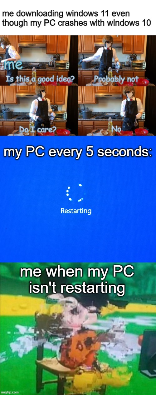 thats a really old computer(the more you know) | me downloading windows 11 even though my PC crashes with windows 10; me; my PC every 5 seconds:; me when my PC isn't restarting | image tagged in ranboo is this a good idea,restarting,glitchy mickey,funny memes | made w/ Imgflip meme maker