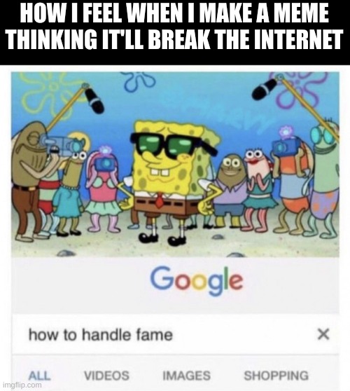 hopes and dreams | HOW I FEEL WHEN I MAKE A MEME THINKING IT'LL BREAK THE INTERNET | image tagged in how to handle fame | made w/ Imgflip meme maker