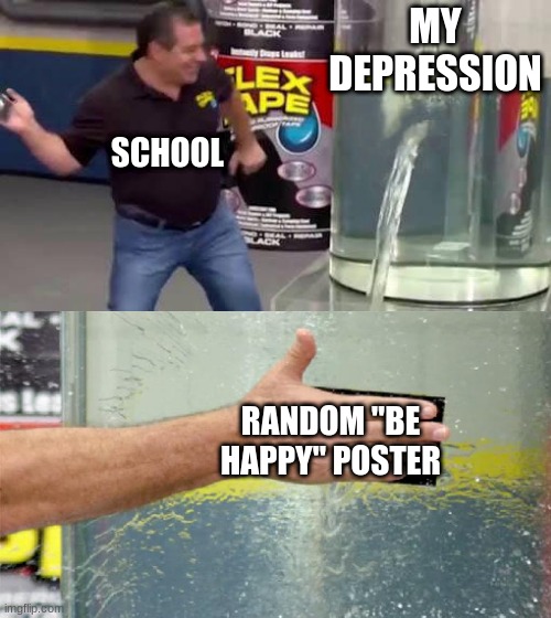 E | MY DEPRESSION; SCHOOL; RANDOM "BE HAPPY" POSTER | image tagged in flex tape | made w/ Imgflip meme maker