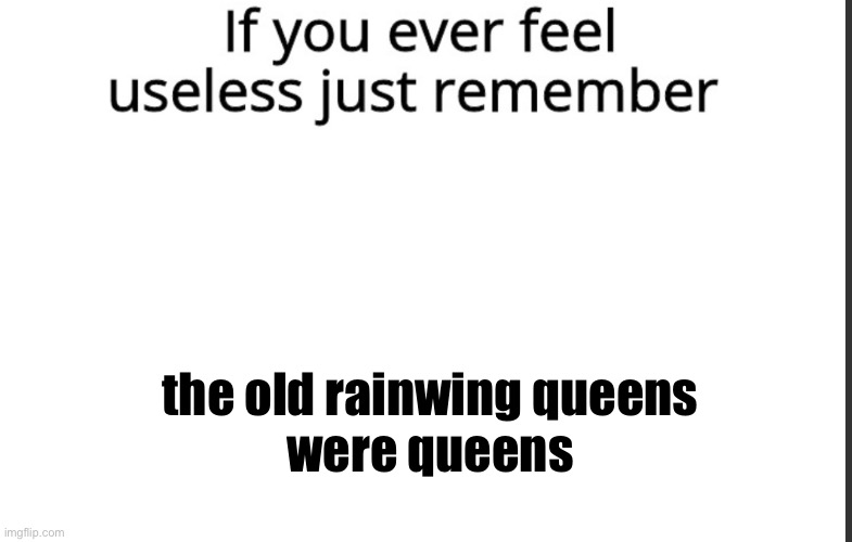 I don' think I have to explain | the old rainwing queens
were queens | image tagged in if you ever feel useless remember this | made w/ Imgflip meme maker