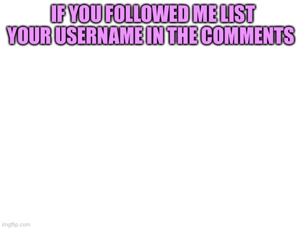 Comment | IF YOU FOLLOWED ME LIST YOUR USERNAME IN THE COMMENTS | image tagged in people | made w/ Imgflip meme maker