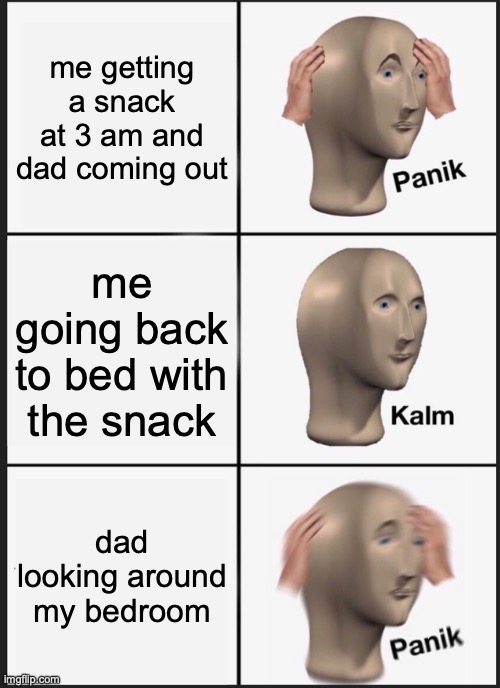 snack at 3 am | me getting a snack at 3 am and dad coming out; me going back to bed with the snack; dad looking around my bedroom | image tagged in memes,panik kalm panik | made w/ Imgflip meme maker