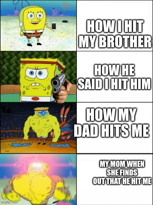 karma | HOW I HIT MY BROTHER; HOW HE SAID I HIT HIM; HOW MY DAD HITS ME; MY MOM WHEN SHE FINDS OUT THAT HE HIT ME | image tagged in increasingly buff spongebob | made w/ Imgflip meme maker