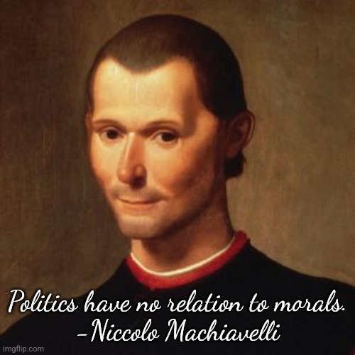 Machiavelli | Politics have no relation to morals.

-Niccolo Machiavelli | image tagged in machiavelli | made w/ Imgflip meme maker