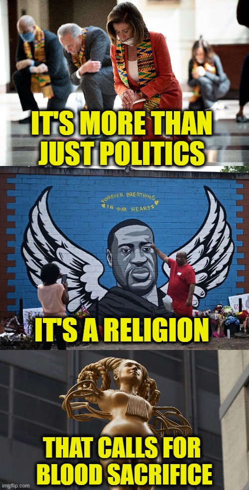 Blind Faith & Holy Wokeism | IT'S MORE THAN
JUST POLITICS; IT'S A RELIGION; THAT CALLS FOR
 BLOOD SACRIFICE | image tagged in woke | made w/ Imgflip meme maker
