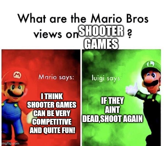 Mario Bros Views | SHOOTER GAMES; IF THEY AINT DEAD,SHOOT AGAIN; I THINK SHOOTER GAMES CAN BE VERY COMPETITIVE  AND QUITE FUN! | image tagged in mario bros views | made w/ Imgflip meme maker