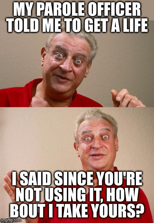 Classic Rodney | MY PAROLE OFFICER TOLD ME TO GET A LIFE I SAID SINCE YOU'RE
NOT USING IT, HOW
BOUT I TAKE YOURS? | image tagged in classic rodney | made w/ Imgflip meme maker